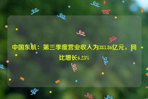 中国东航：第三季度营业收入为383.86亿元，同比增长6.23%