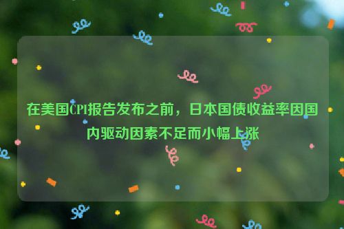 在美国CPI报告发布之前，日本国债收益率因国内驱动因素不足而小幅上涨