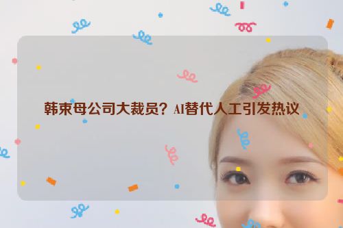 韩束母公司大裁员？AI替代人工引发热议