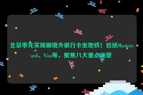 北京率先实现刷境外银行卡坐地铁！包括Mastercard、Visa等，聚焦八大重点场景