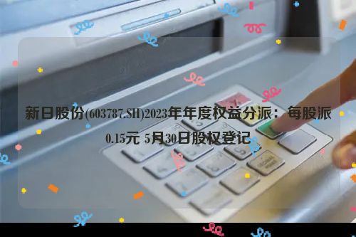 新日股份(603787.SH)2023年年度权益分派：每股派0.15元 5月30日股权登记