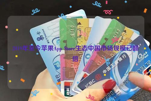 2019年至今苹果App Store生态中国市场规模已翻倍