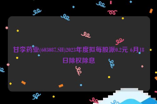 甘李药业(603087.SH)2023年度拟每股派0.2元 6月18日除权除息