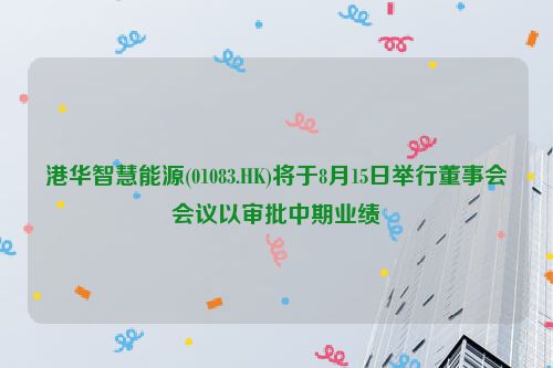 港华智慧能源(01083.HK)将于8月15日举行董事会会议以审批中期业绩