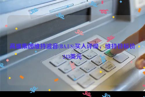 高盛集团维持波音(BA.US)买入评级，维持目标价243美元