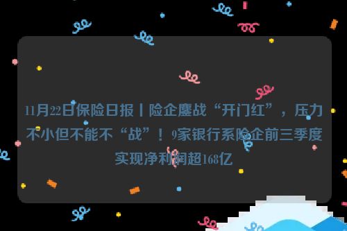 11月22日保险日报丨险企鏖战“开门红”，压力不小但不能不“战”！9家银行系险企前三季度实现净利润超168亿