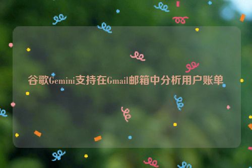 谷歌Gemini支持在Gmail邮箱中分析用户账单