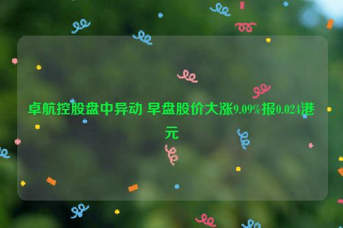 卓航控股盘中异动 早盘股价大涨9.09%报0.024港元