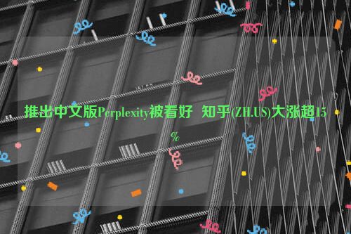 推出中文版Perplexity被看好  知乎(ZH.US)大涨超15%