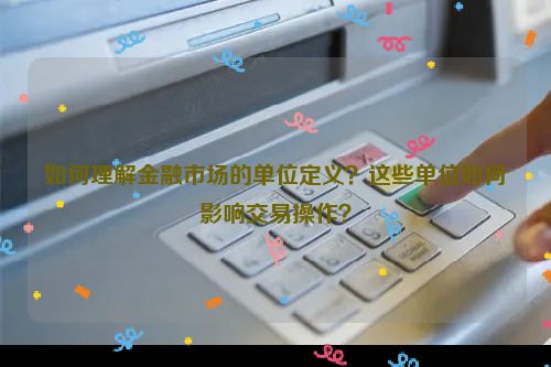 如何理解金融市场的单位定义？这些单位如何影响交易操作？