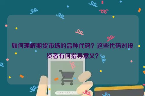 如何理解期货市场的品种代码？这些代码对投资者有何指导意义？