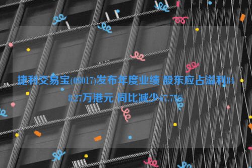 捷利交易宝(08017)发布年度业绩 股东应占溢利848.27万港元 同比减少67.77%