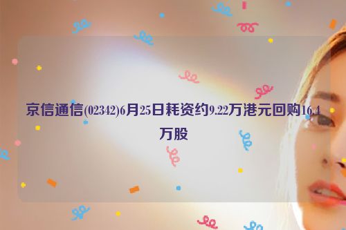 京信通信(02342)6月25日耗资约9.22万港元回购16.4万股