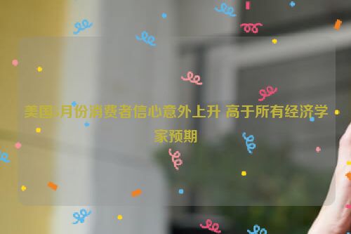 美国5月份消费者信心意外上升 高于所有经济学家预期