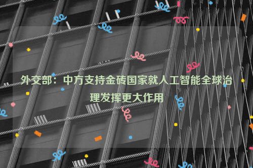 外交部：中方支持金砖国家就人工智能全球治理发挥更大作用