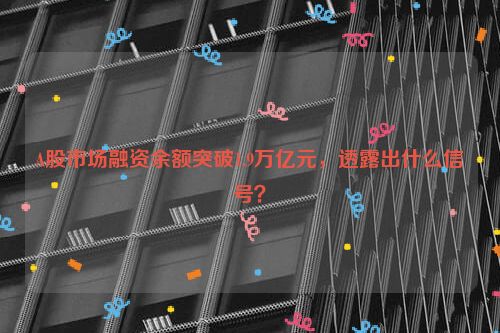 A股市场融资余额突破1.9万亿元，透露出什么信号？