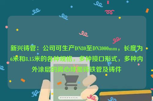 新兴铸管：公司可生产DN80至DN3000mm，长度为6米和8.15米的各种规格，多种接口形式，多种内外涂层的离心球墨铸铁管及铸件