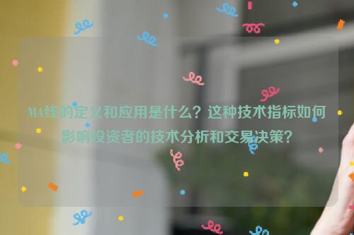 MA线的定义和应用是什么？这种技术指标如何影响投资者的技术分析和交易决策？