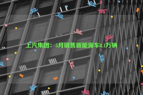 上汽集团：5月销售新能源车8.1万辆