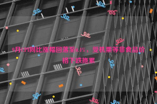 9月CPI同比涨幅回落至0.4%，受机票等非食品价格下跌拖累