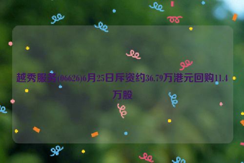 越秀服务(06626)6月25日斥资约36.79万港元回购11.4万股