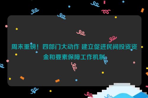 周末重磅！四部门大动作 建立促进民间投资资金和要素保障工作机制