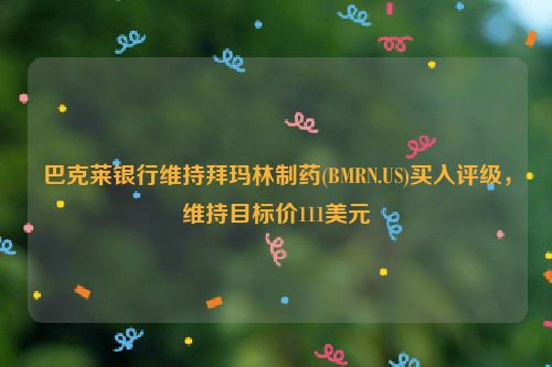 巴克莱银行维持拜玛林制药(BMRN.US)买入评级，维持目标价111美元