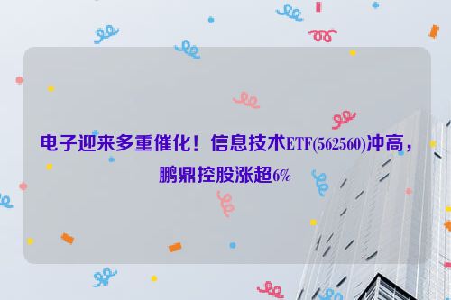 电子迎来多重催化！信息技术ETF(562560)冲高，鹏鼎控股涨超6%