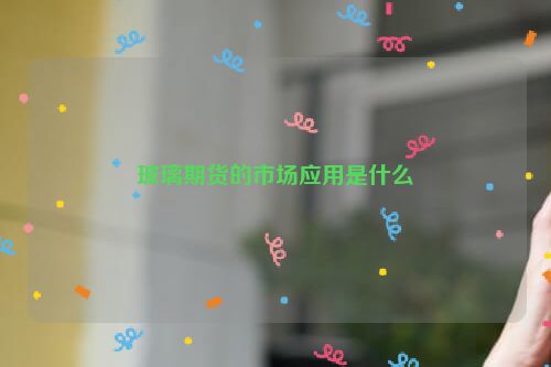 玻璃期货的市场应用是什么