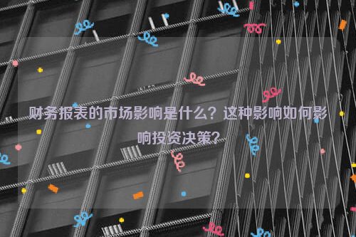 财务报表的市场影响是什么？这种影响如何影响投资决策？