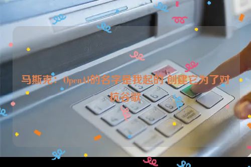 马斯克：OpenAI的名字是我起的 创建它为了对抗谷歌