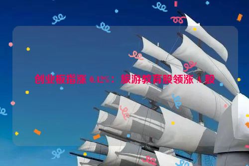 创业板指涨 0.42%：旅游教育股领涨 A 股