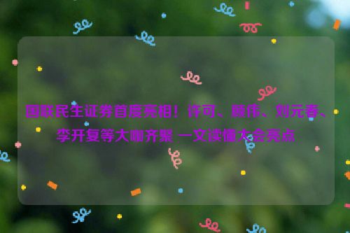 国联民生证券首度亮相！许可、顾伟、刘元春、李开复等大咖齐聚 一文读懂大会亮点