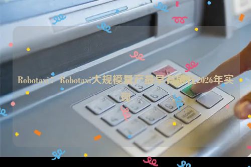 Robotaxi：Robotaxi大规模量产最早有望在2026年实现