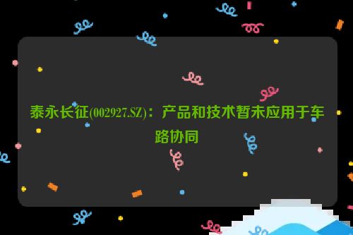 泰永长征(002927.SZ)：产品和技术暂未应用于车路协同