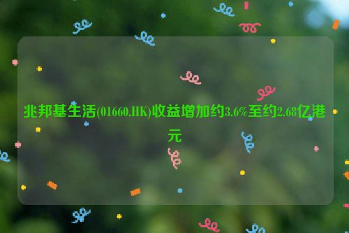 兆邦基生活(01660.HK)收益增加约3.6%至约2.68亿港元