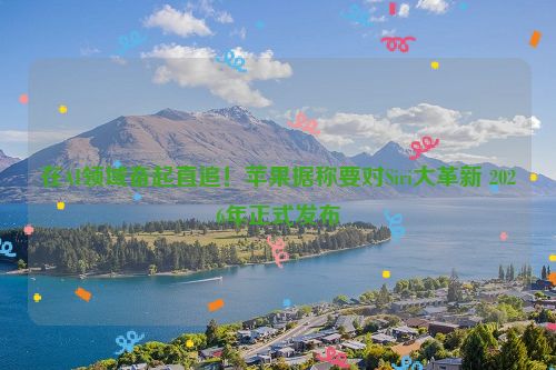 在AI领域奋起直追！苹果据称要对Siri大革新 2026年正式发布