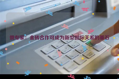 俄专家：金砖合作可成为新型国际关系的基石