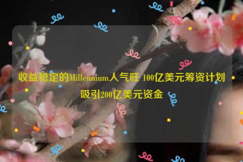 收益稳定的Millennium人气旺 100亿美元筹资计划吸引200亿美元资金