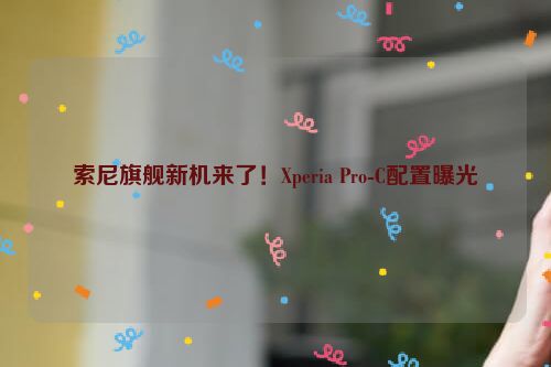 索尼旗舰新机来了！Xperia Pro-C配置曝光